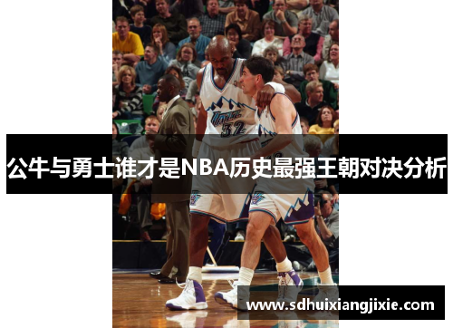 公牛与勇士谁才是NBA历史最强王朝对决分析